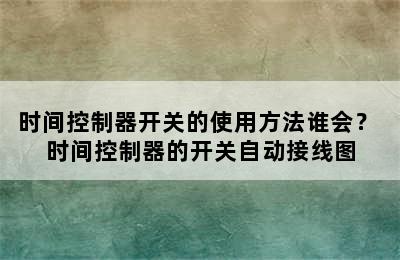 时间控制器开关的使用方法谁会？ 时间控制器的开关自动接线图